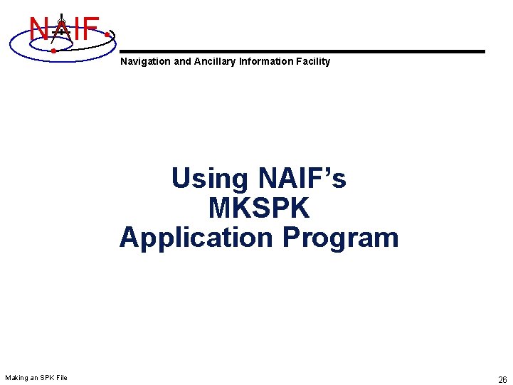 N IF Navigation and Ancillary Information Facility Using NAIF’s MKSPK Application Program Making an N IF Navigation and Ancillary Information Facility Using NAIF’s MKSPK Application Program Making an