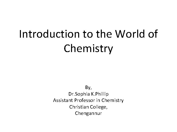 Introduction to the World of Chemistry By, Dr. Sophia K. Phillip Assistant Professor in