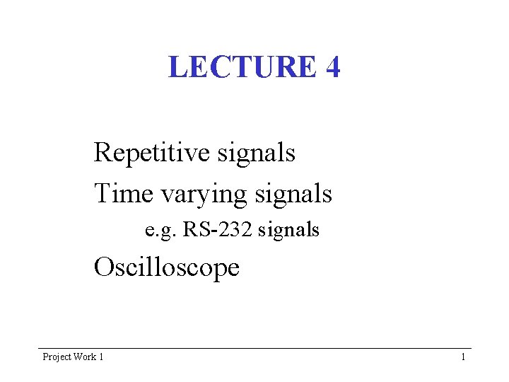 LECTURE 4 Repetitive signals Time varying signals e. g. RS-232 signals Oscilloscope Project Work