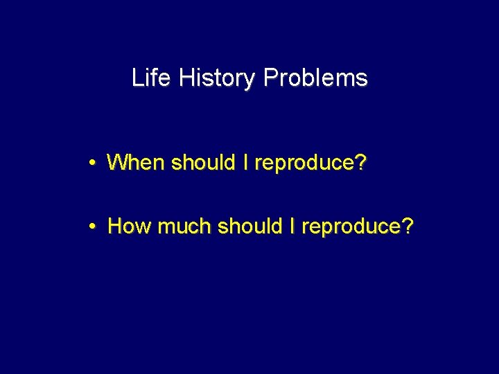 Life History Problems • When should I reproduce? • How much should I reproduce?