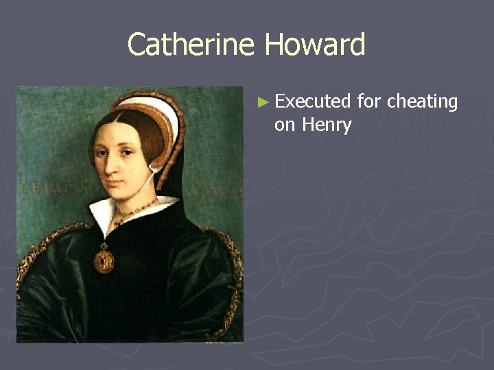 Catherine Howard ► Executed on Henry for cheating 