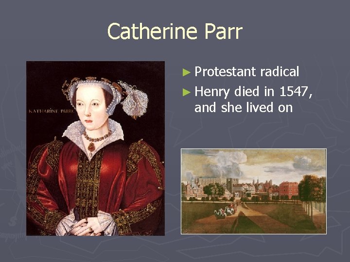 Catherine Parr ► Protestant radical ► Henry died in 1547, and she lived on