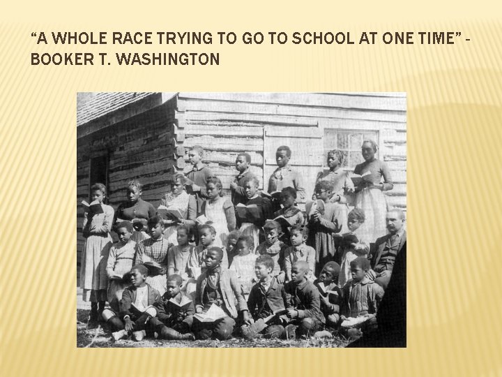 “A WHOLE RACE TRYING TO GO TO SCHOOL AT ONE TIME” BOOKER T. WASHINGTON