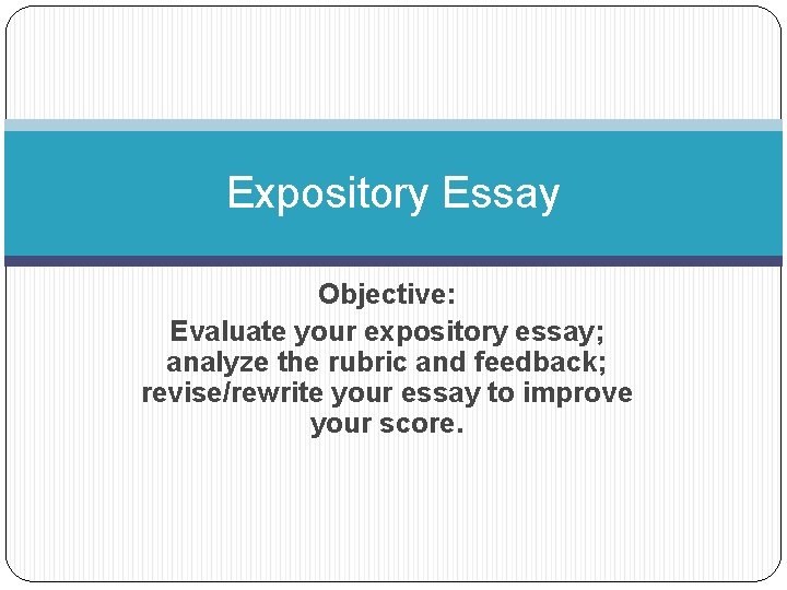 Expository Essay Objective: Evaluate your expository essay; analyze the rubric and feedback; revise/rewrite your