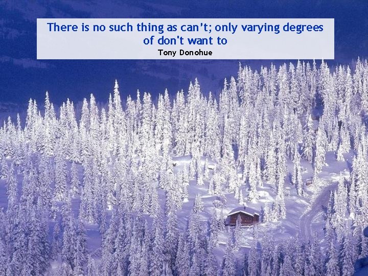 There is no such thing as can’t; only varying degrees of don't want to