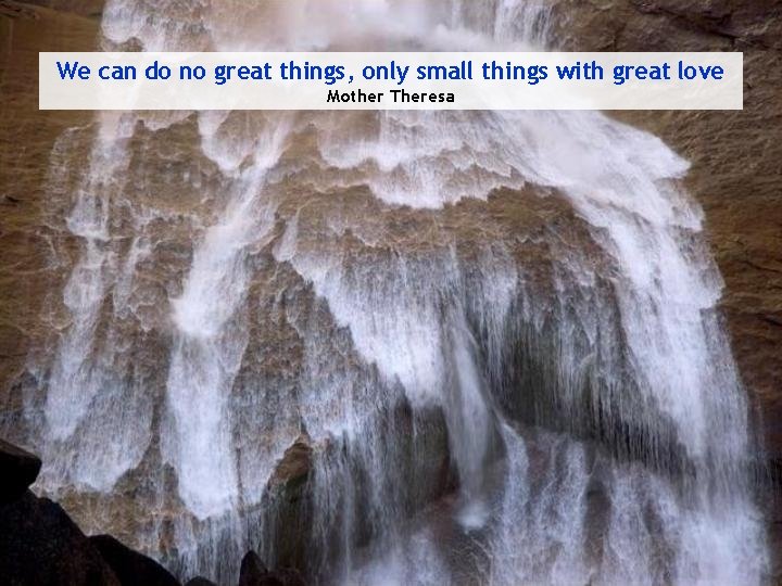 We can do no great things, only small things with great love Mother Theresa