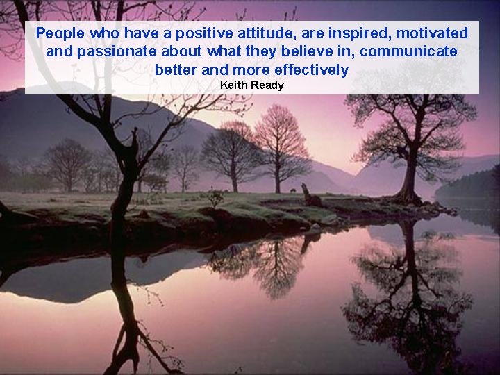 People who have a positive attitude, are inspired, motivated and passionate about what they