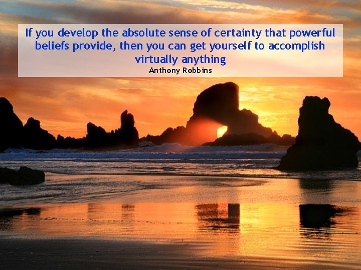 If you develop the absolute sense of certainty that powerful beliefs provide, then you