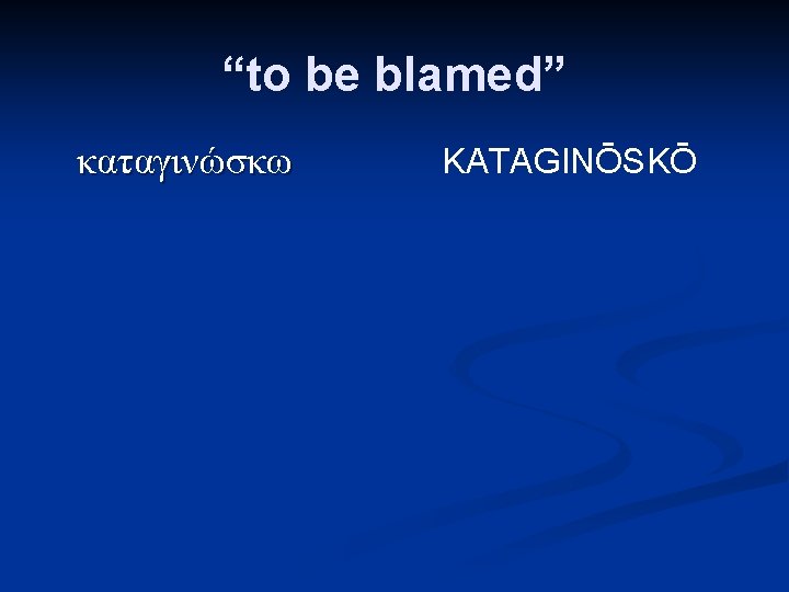 “to be blamed” καταγινώσκω KATAGINŌSKŌ 