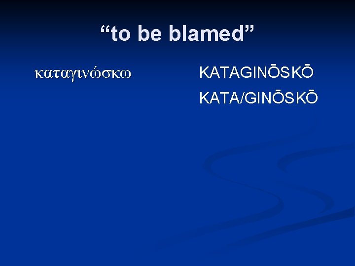 “to be blamed” καταγινώσκω KATAGINŌSKŌ KATA/GINŌSKŌ 