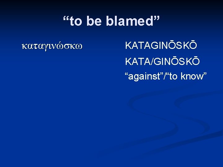 “to be blamed” καταγινώσκω KATAGINŌSKŌ KATA/GINŌSKŌ “against”/“to know” 