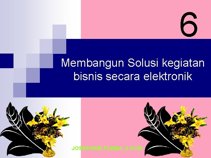 6 Membangun Solusi kegiatan bisnis secara elektronik JOSEPHINE PURBA, S. KOM 