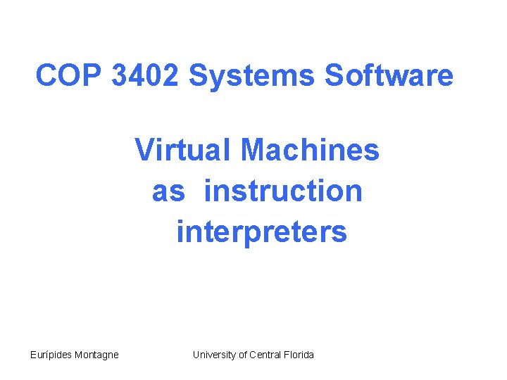 COP 3402 Systems Software Virtual Machines as instruction interpreters Eurípides Montagne University of Central