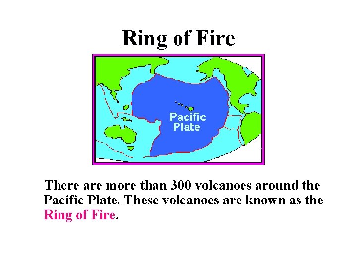 Ring of Fire There are more than 300 volcanoes around the Pacific Plate. These