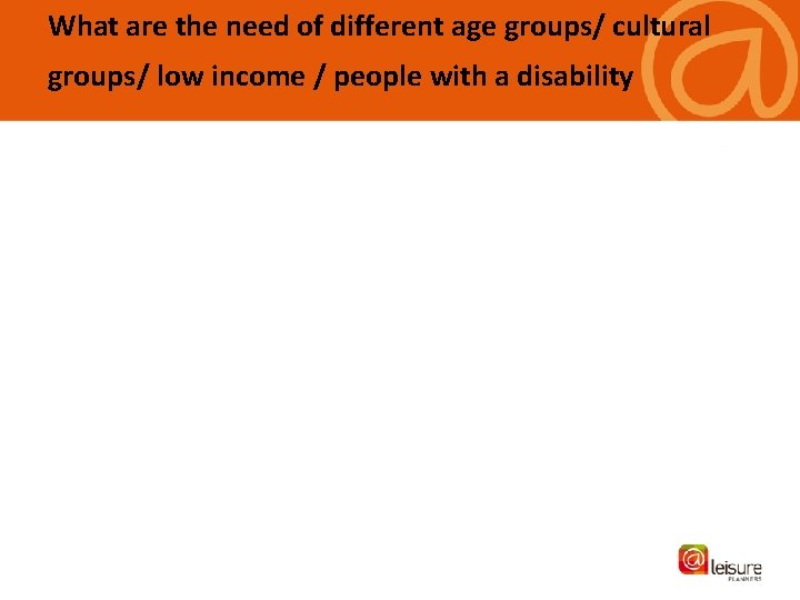 What are the need of different age groups/ cultural groups/ low income / people