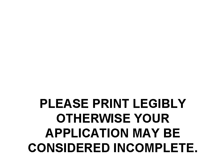 PLEASE PRINT LEGIBLY OTHERWISE YOUR APPLICATION MAY BE CONSIDERED INCOMPLETE. 