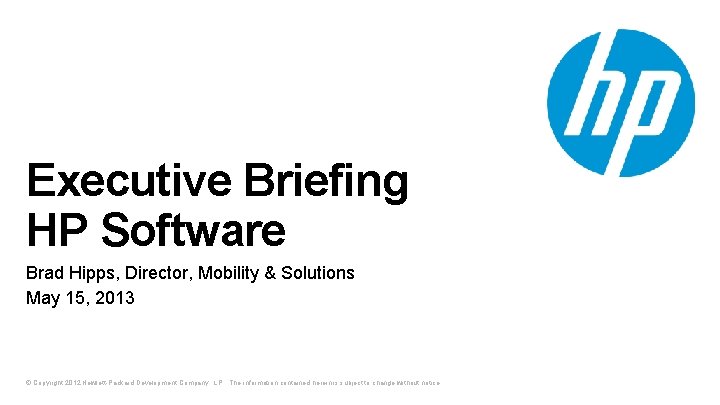 Executive Briefing HP Software Brad Hipps, Director, Mobility & Solutions May 15, 2013 ©