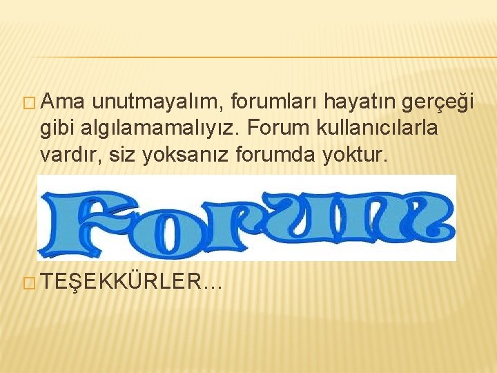 � Ama unutmayalım, forumları hayatın gerçeği gibi algılamamalıyız. Forum kullanıcılarla vardır, siz yoksanız forumda