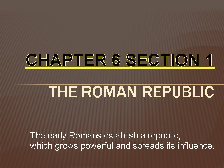CHAPTER 6 SECTION 1 THE ROMAN REPUBLIC The early Romans establish a republic, which