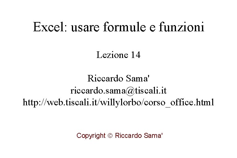 Excel: usare formule e funzioni Lezione 14 Riccardo Sama' riccardo. sama@tiscali. it http: //web.