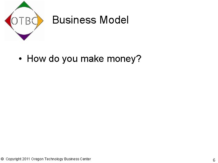 Business Model • How do you make money? © Copyright 2011 Oregon Technology Business