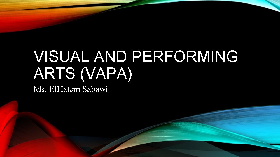 VISUAL AND PERFORMING ARTS (VAPA) Ms. El. Hatem Sabawi 