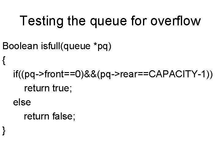 Testing the queue for overflow Boolean isfull(queue *pq) { if((pq->front==0)&&(pq->rear==CAPACITY-1)) return true; else return