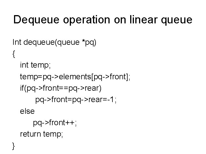 Dequeue operation on linear queue Int dequeue(queue *pq) { int temp; temp=pq->elements[pq->front]; if(pq->front==pq->rear) pq->front=pq->rear=-1;