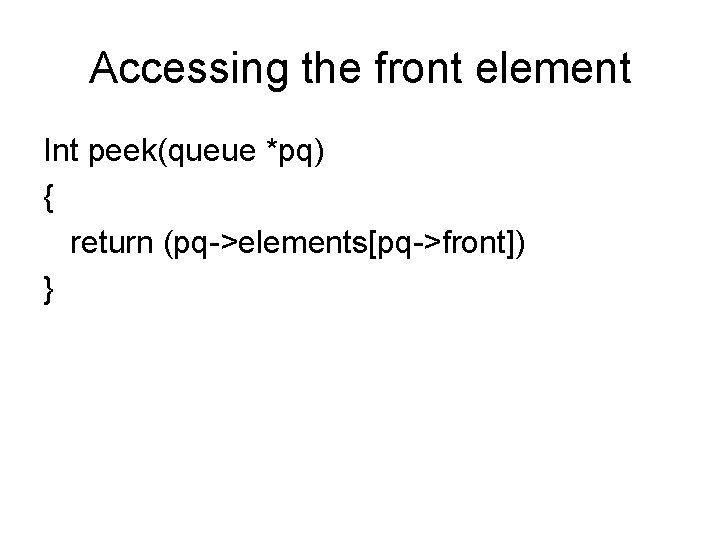 Accessing the front element Int peek(queue *pq) { return (pq->elements[pq->front]) } 