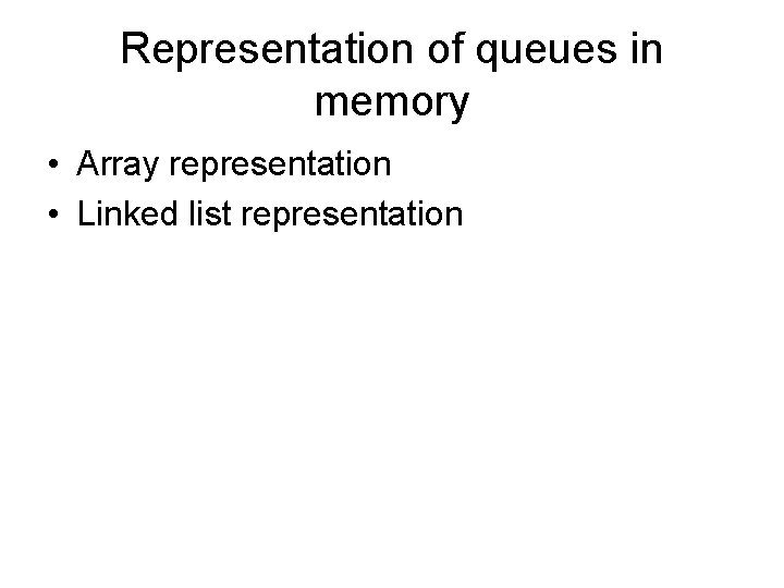 Representation of queues in memory • Array representation • Linked list representation 