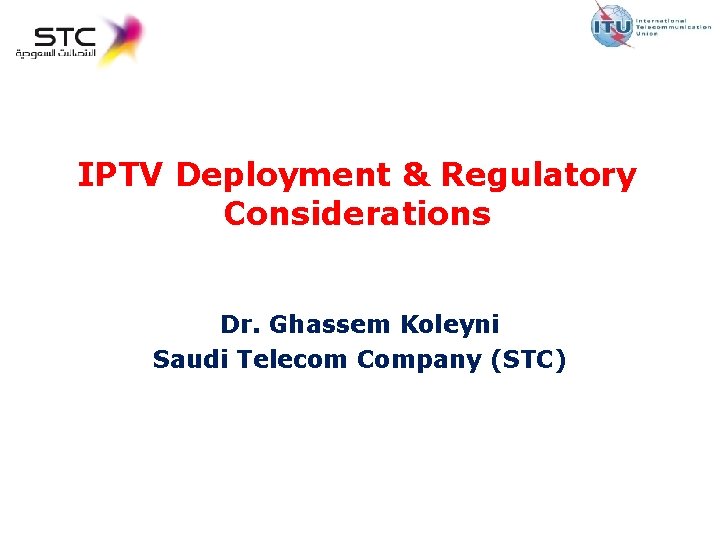 IPTV Deployment & Regulatory Considerations Dr. Ghassem Koleyni Saudi Telecom Company (STC) 