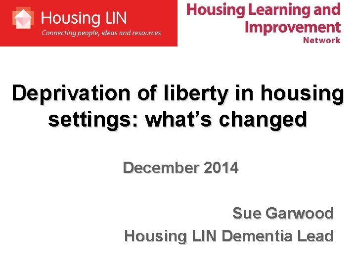 Deprivation of liberty in housing settings: what’s changed December 2014 Sue Garwood Housing LIN