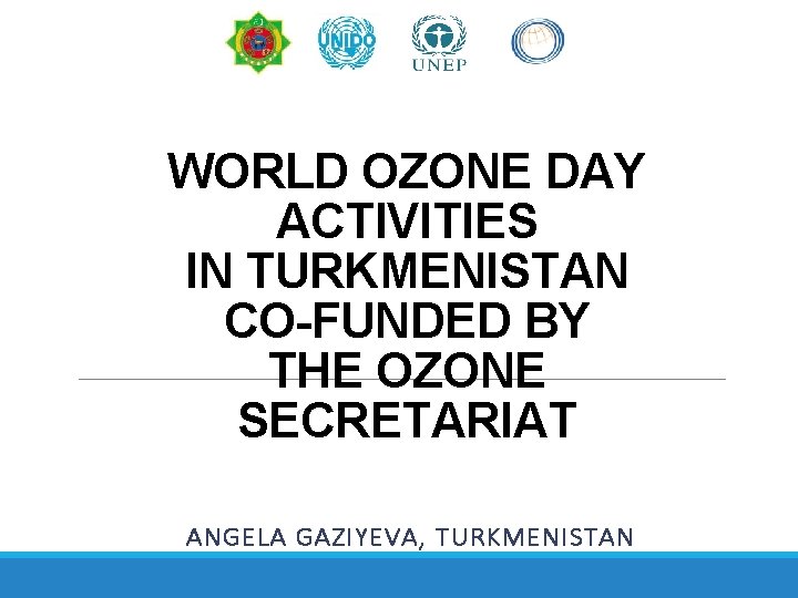 WORLD OZONE DAY ACTIVITIES IN TURKMENISTAN CO-FUNDED BY THE OZONE SECRETARIAT ANGELA GAZIYEVA, TURKMENISTAN