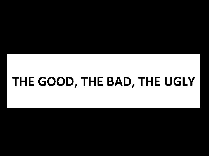 THE GOOD, THE BAD, THE UGLY 