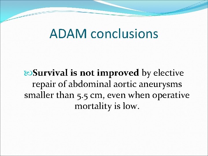 ADAM conclusions Survival is not improved by elective repair of abdominal aortic aneurysms smaller