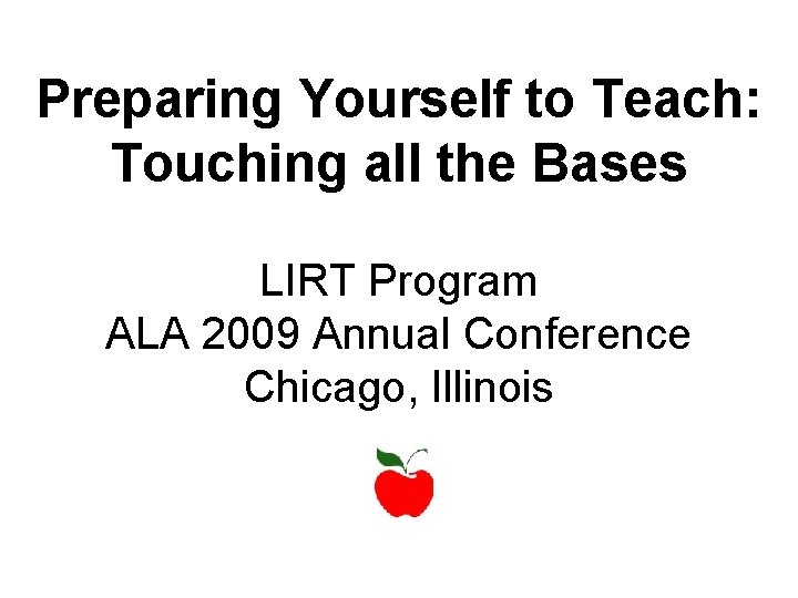 Preparing Yourself to Teach: Touching all the Bases LIRT Program ALA 2009 Annual Conference