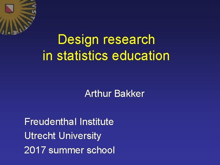 Design research in statistics education Arthur Bakker Freudentha. I Institute Utrecht University 2017 summer