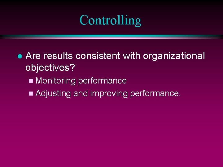 Controlling l Are results consistent with organizational objectives? n Monitoring performance n Adjusting and