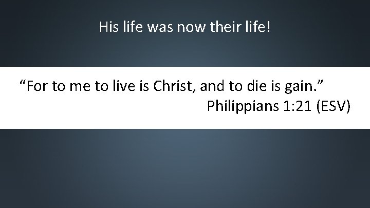 His life was now their life! “For to me to live is Christ, and