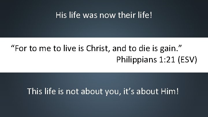 His life was now their life! “For to me to live is Christ, and