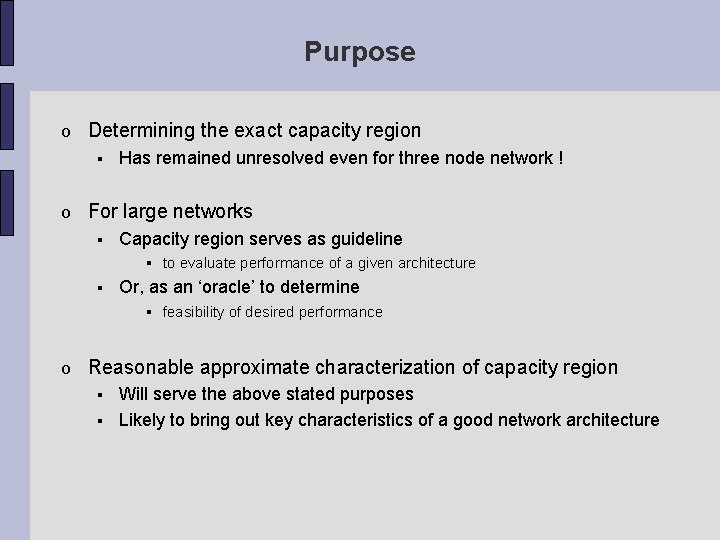 Purpose o Determining the exact capacity region o Has remained unresolved even for three