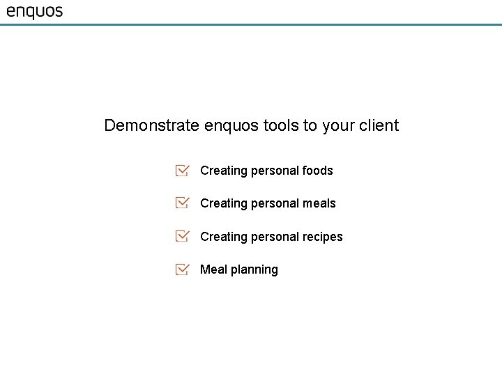 Demonstrate enquos tools to your client Creating personal foods Creating personal meals Creating personal