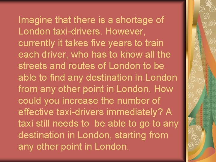 Imagine that there is a shortage of London taxi-drivers. However, currently it takes five