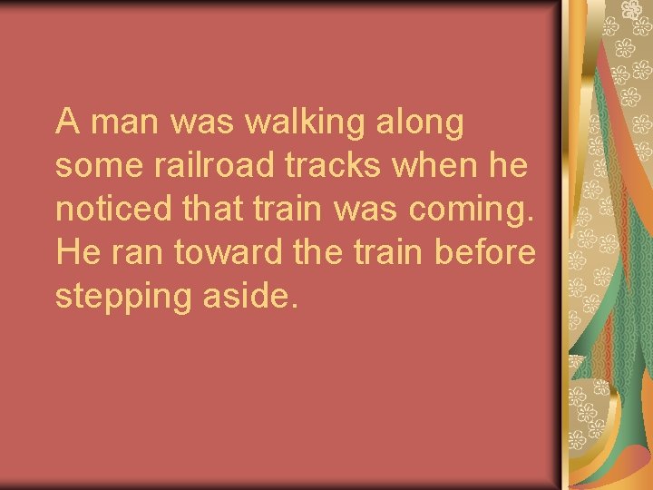A man was walking along some railroad tracks when he noticed that train was