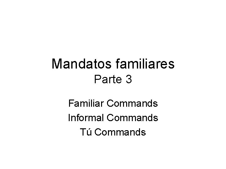 Mandatos familiares Parte 3 Familiar Commands Informal Commands Tú Commands 