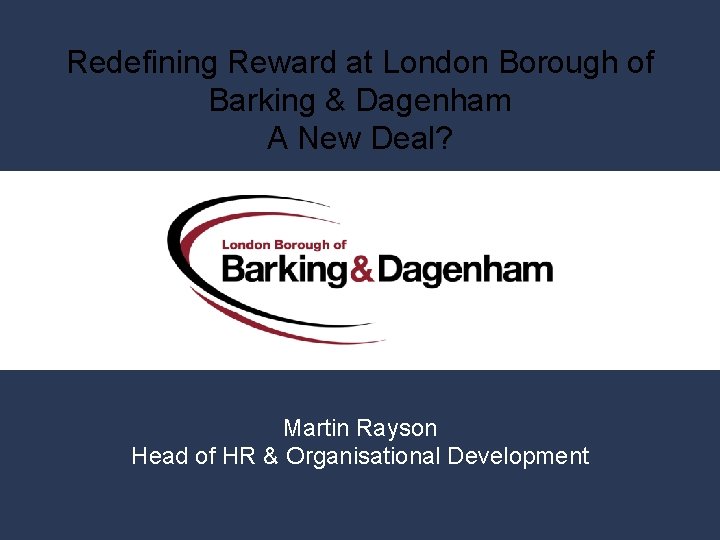 Redefining Reward at London Borough of Barking & Dagenham A New Deal? Martin Rayson