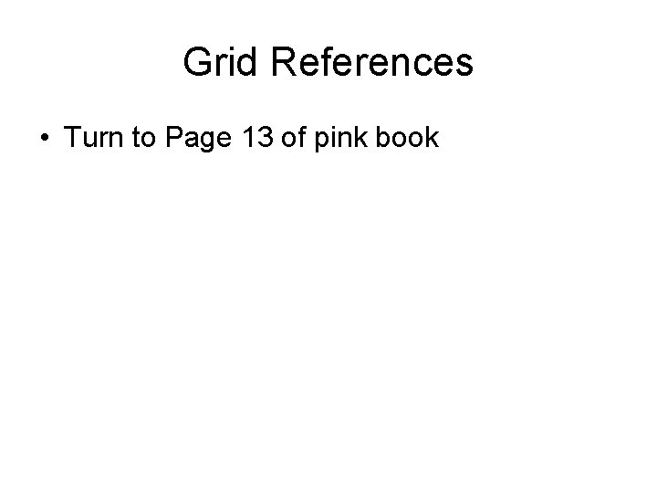 Grid References • Turn to Page 13 of pink book 