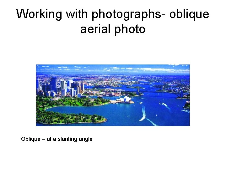 Working with photographs- oblique aerial photo Oblique – at a slanting angle 