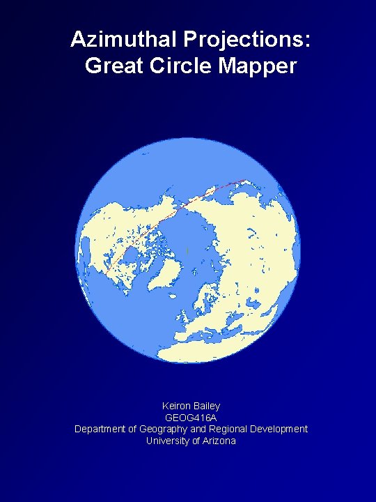 Azimuthal Projections: Great Circle Mapper Keiron Bailey GEOG 416 A Department of Geography and