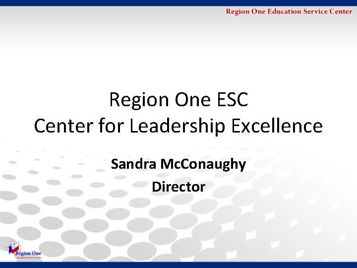 Region One ESC Center for Leadership Excellence Sandra Mc. Conaughy Director 